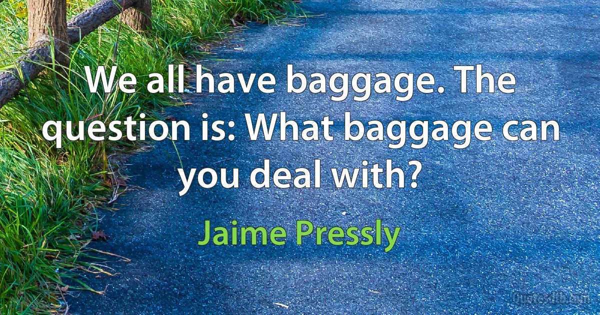 We all have baggage. The question is: What baggage can you deal with? (Jaime Pressly)