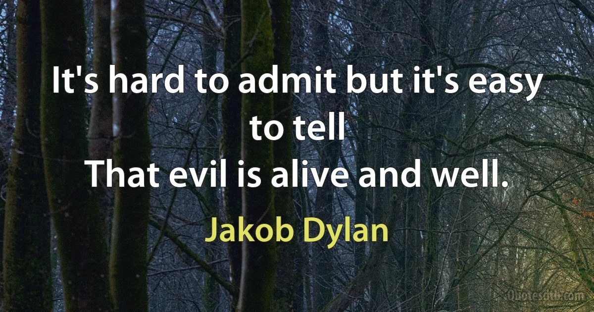 It's hard to admit but it's easy to tell
That evil is alive and well. (Jakob Dylan)