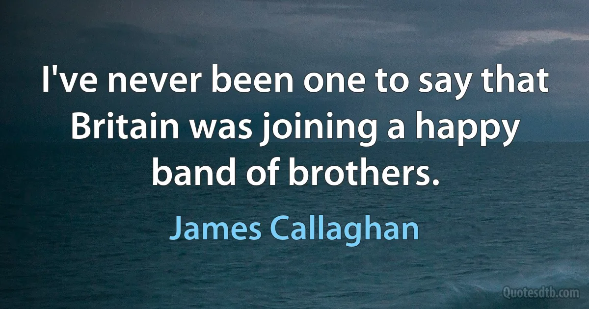 I've never been one to say that Britain was joining a happy band of brothers. (James Callaghan)