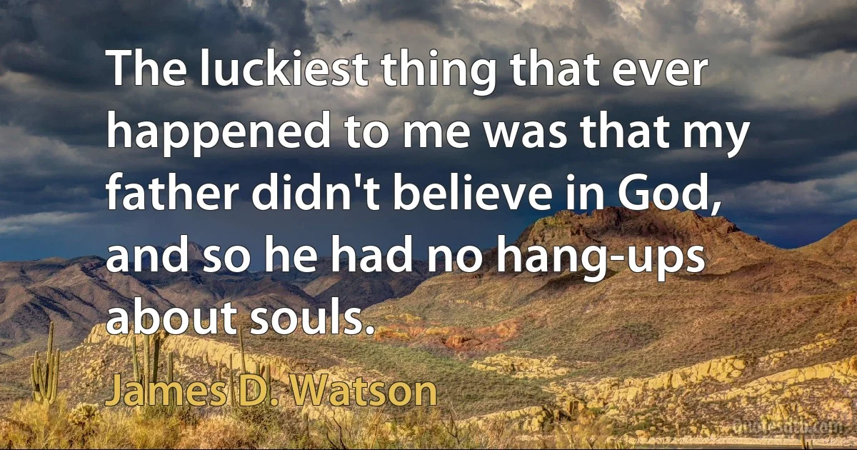 The luckiest thing that ever happened to me was that my father didn't believe in God, and so he had no hang-ups about souls. (James D. Watson)