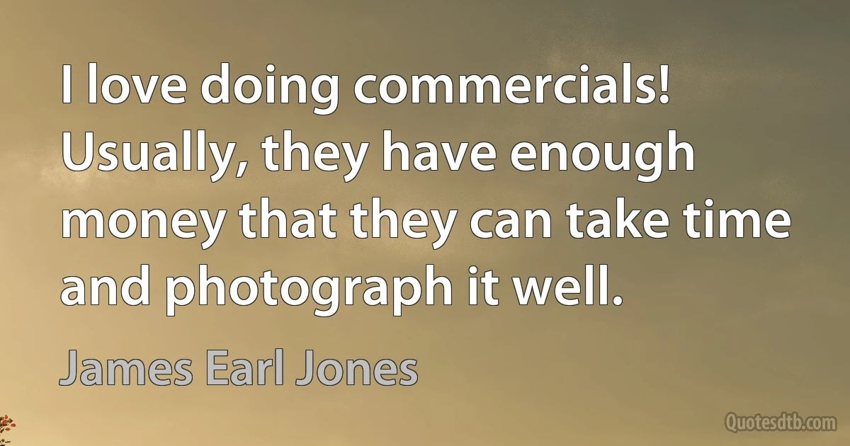 I love doing commercials! Usually, they have enough money that they can take time and photograph it well. (James Earl Jones)