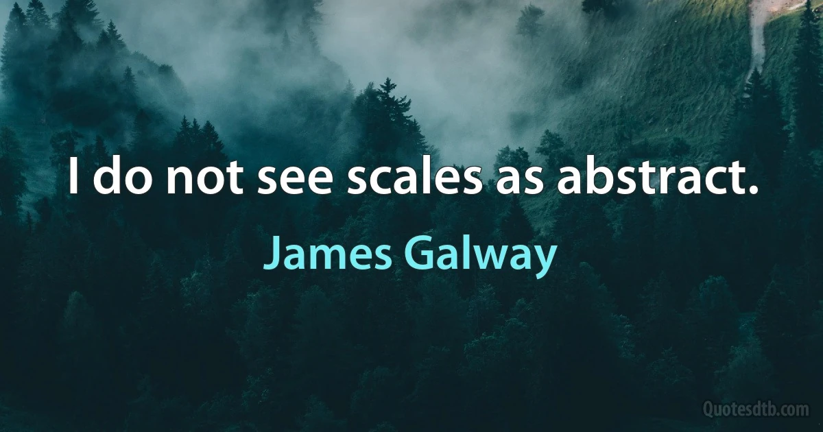 I do not see scales as abstract. (James Galway)