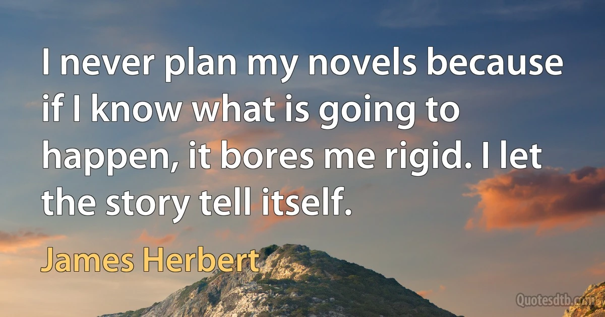 I never plan my novels because if I know what is going to happen, it bores me rigid. I let the story tell itself. (James Herbert)