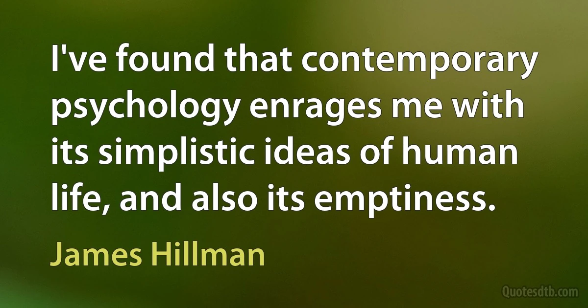 I've found that contemporary psychology enrages me with its simplistic ideas of human life, and also its emptiness. (James Hillman)