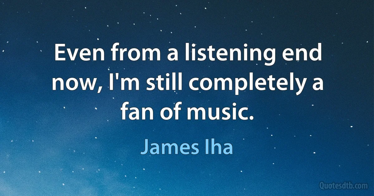 Even from a listening end now, I'm still completely a fan of music. (James Iha)