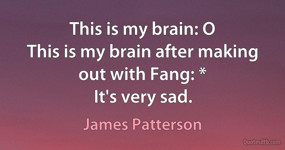 This is my brain: O
This is my brain after making out with Fang: *
It's very sad. (James Patterson)