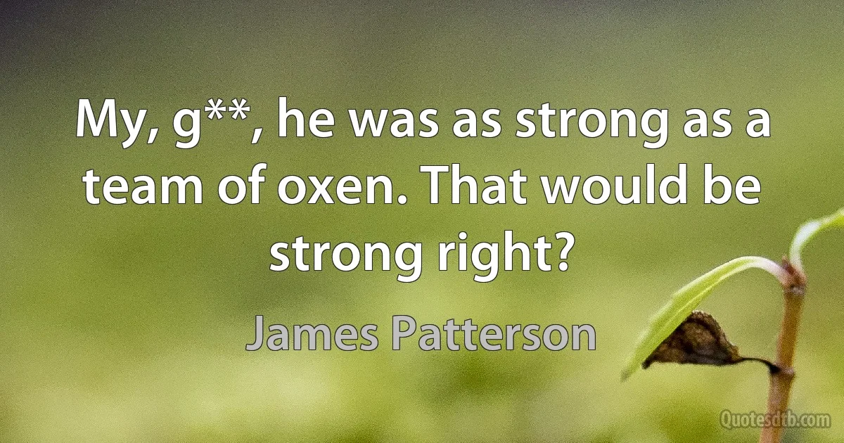 My, g**, he was as strong as a team of oxen. That would be strong right? (James Patterson)