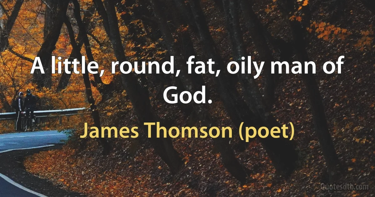 A little, round, fat, oily man of God. (James Thomson (poet))