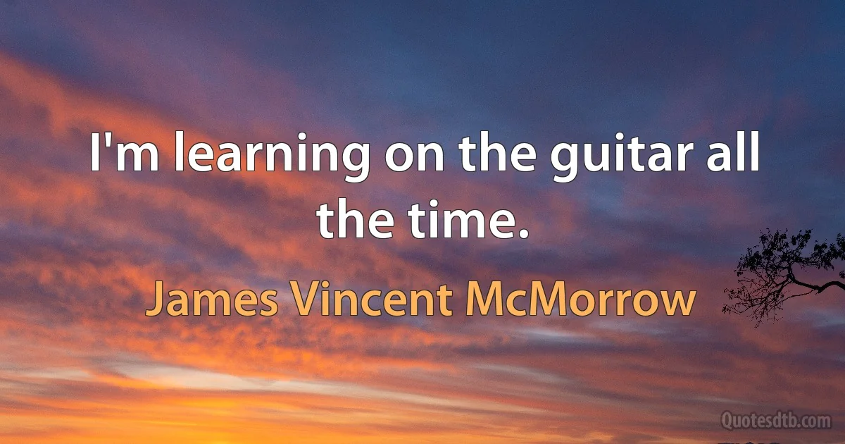 I'm learning on the guitar all the time. (James Vincent McMorrow)