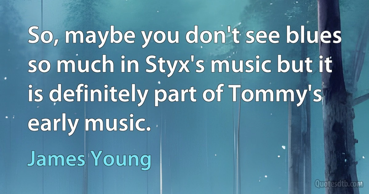 So, maybe you don't see blues so much in Styx's music but it is definitely part of Tommy's early music. (James Young)