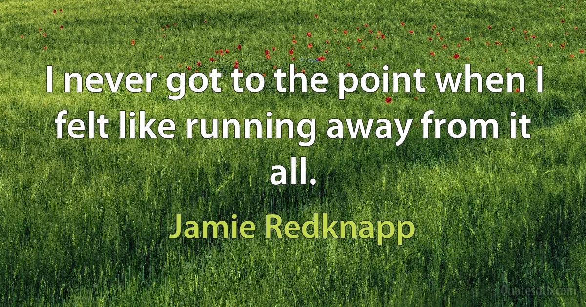 I never got to the point when I felt like running away from it all. (Jamie Redknapp)