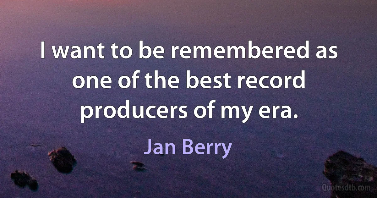 I want to be remembered as one of the best record producers of my era. (Jan Berry)