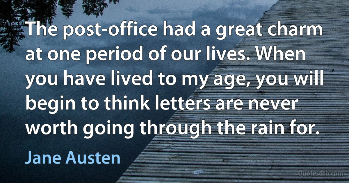 The post-office had a great charm at one period of our lives. When you have lived to my age, you will begin to think letters are never worth going through the rain for. (Jane Austen)