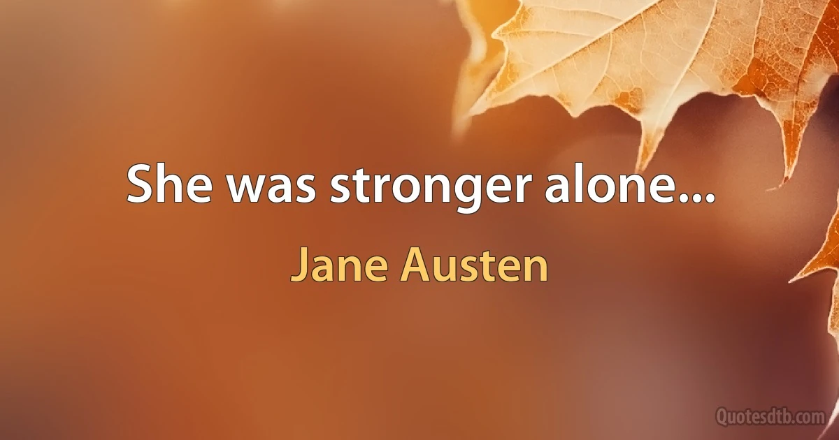 She was stronger alone... (Jane Austen)