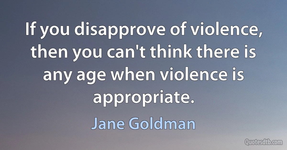 If you disapprove of violence, then you can't think there is any age when violence is appropriate. (Jane Goldman)