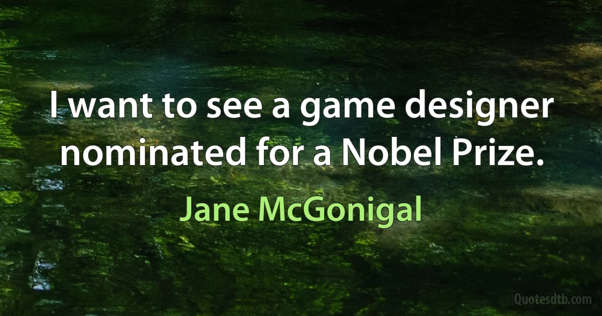 I want to see a game designer nominated for a Nobel Prize. (Jane McGonigal)