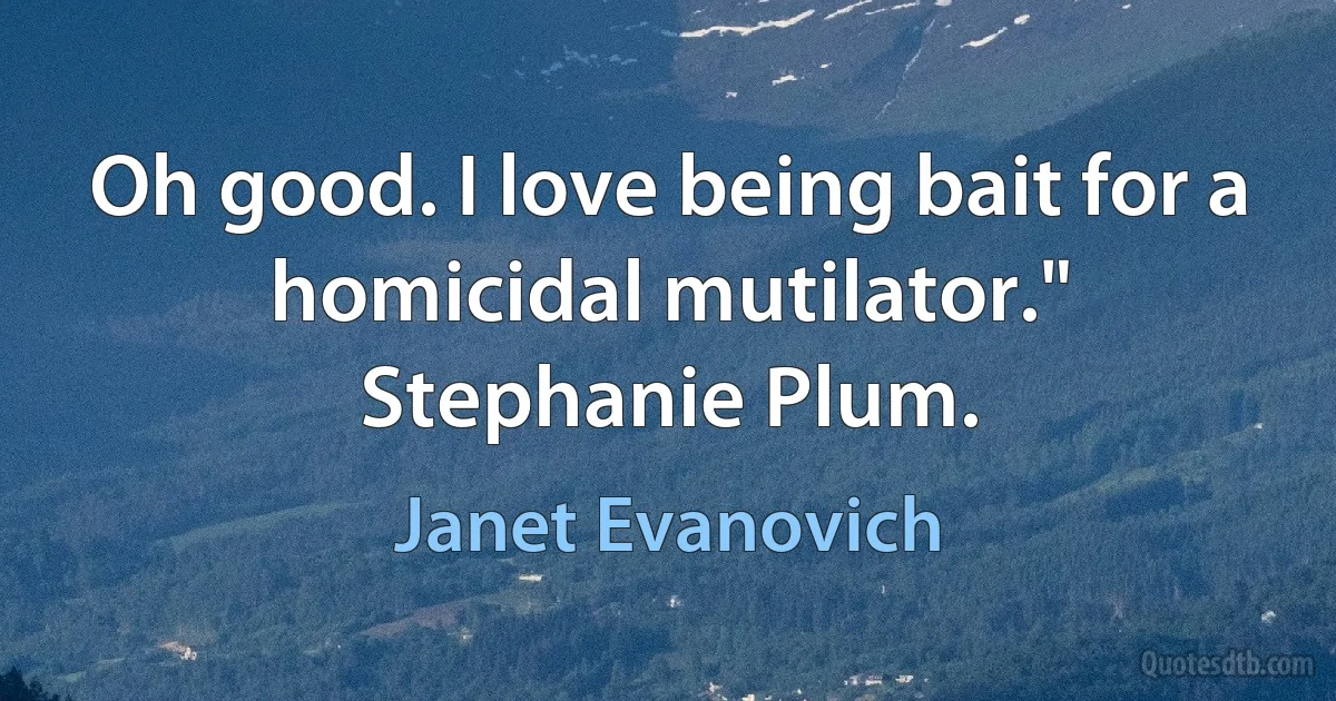 Oh good. I love being bait for a homicidal mutilator."
Stephanie Plum. (Janet Evanovich)