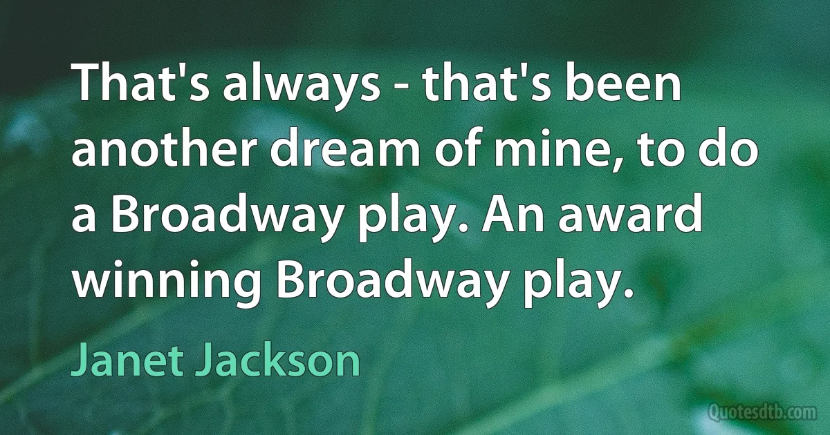 That's always - that's been another dream of mine, to do a Broadway play. An award winning Broadway play. (Janet Jackson)