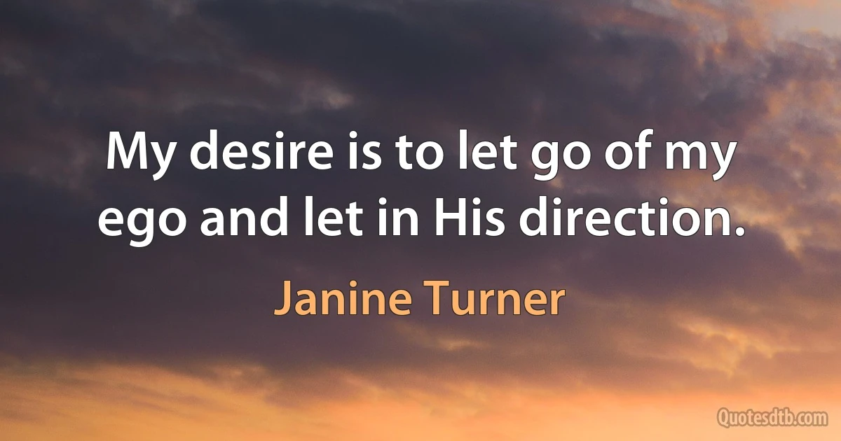 My desire is to let go of my ego and let in His direction. (Janine Turner)