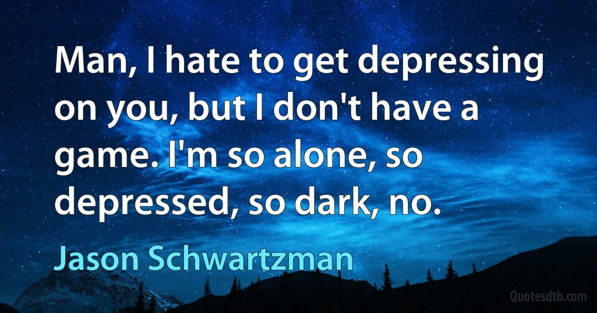 Man, I hate to get depressing on you, but I don't have a game. I'm so alone, so depressed, so dark, no. (Jason Schwartzman)