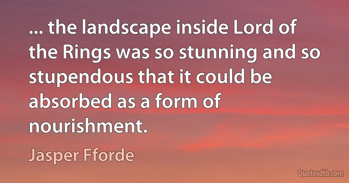 ... the landscape inside Lord of the Rings was so stunning and so stupendous that it could be absorbed as a form of nourishment. (Jasper Fforde)