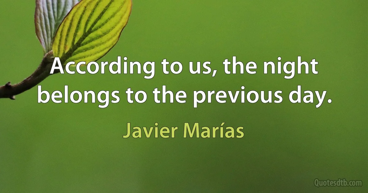 According to us, the night belongs to the previous day. (Javier Marías)