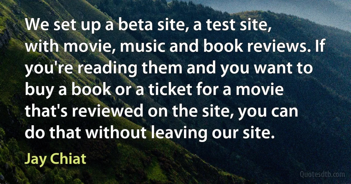 We set up a beta site, a test site, with movie, music and book reviews. If you're reading them and you want to buy a book or a ticket for a movie that's reviewed on the site, you can do that without leaving our site. (Jay Chiat)