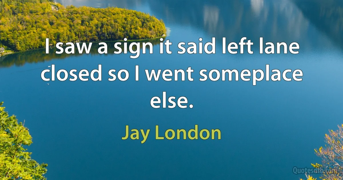 I saw a sign it said left lane closed so I went someplace else. (Jay London)