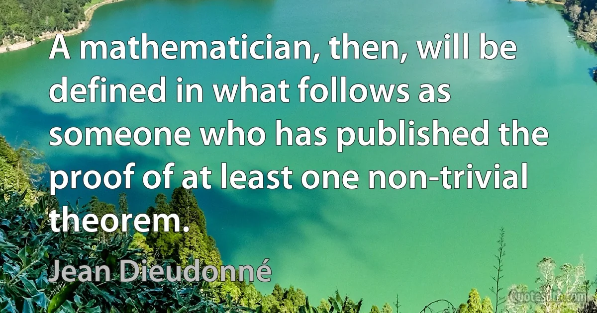 A mathematician, then, will be defined in what follows as someone who has published the proof of at least one non-trivial theorem. (Jean Dieudonné)