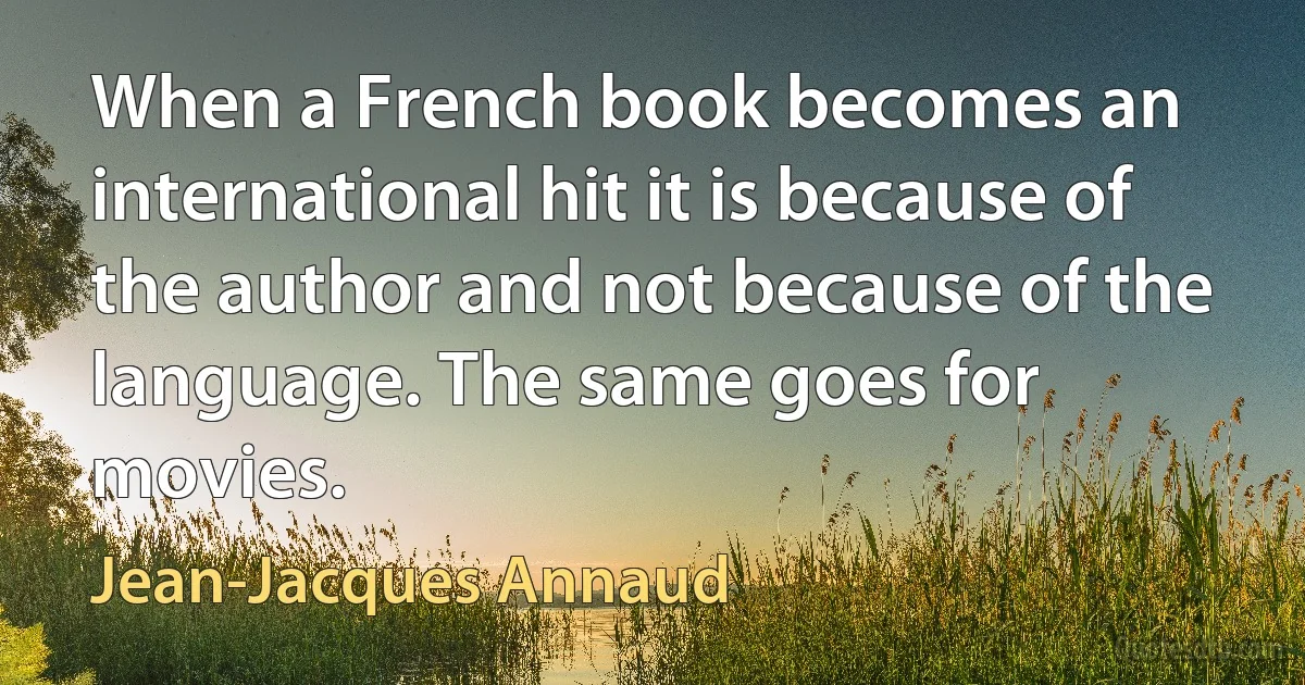 When a French book becomes an international hit it is because of the author and not because of the language. The same goes for movies. (Jean-Jacques Annaud)