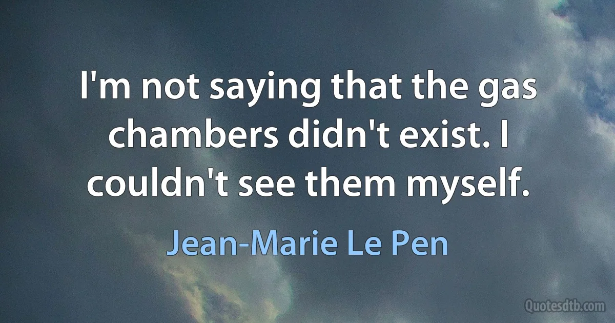 I'm not saying that the gas chambers didn't exist. I couldn't see them myself. (Jean-Marie Le Pen)