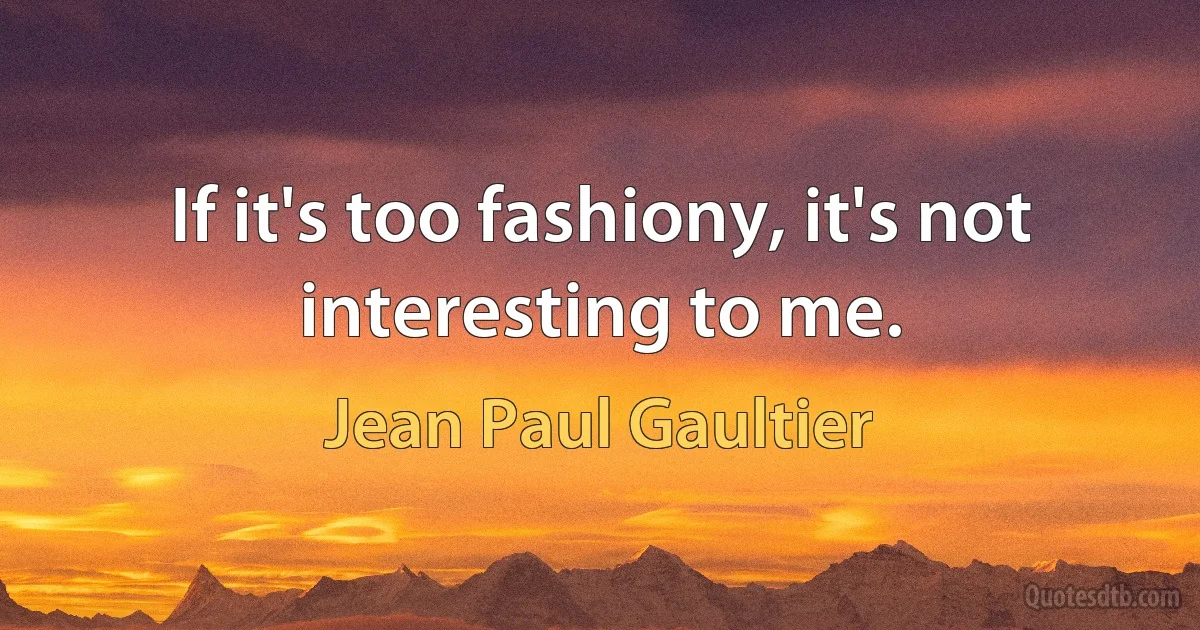 If it's too fashiony, it's not interesting to me. (Jean Paul Gaultier)