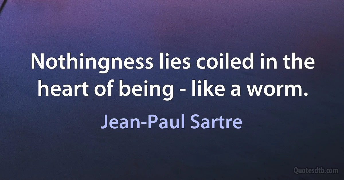 Nothingness lies coiled in the heart of being - like a worm. (Jean-Paul Sartre)