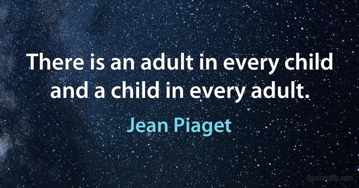 There is an adult in every child and a child in every adult. (Jean Piaget)