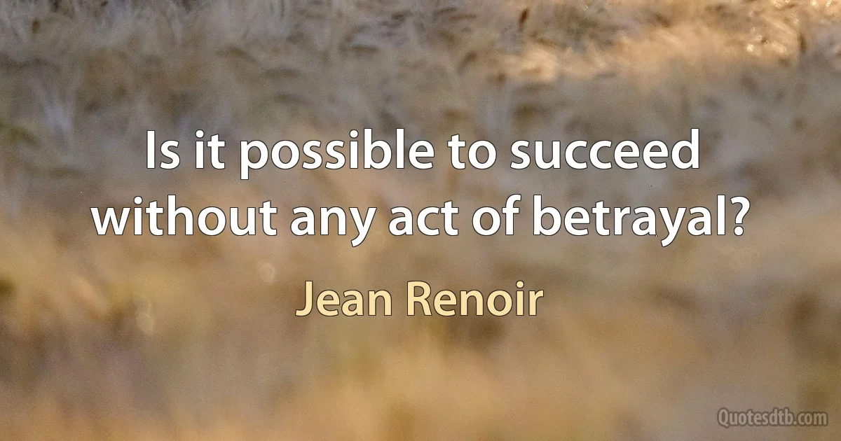 Is it possible to succeed without any act of betrayal? (Jean Renoir)