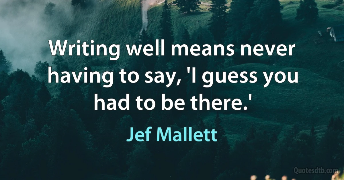 Writing well means never having to say, 'I guess you had to be there.' (Jef Mallett)