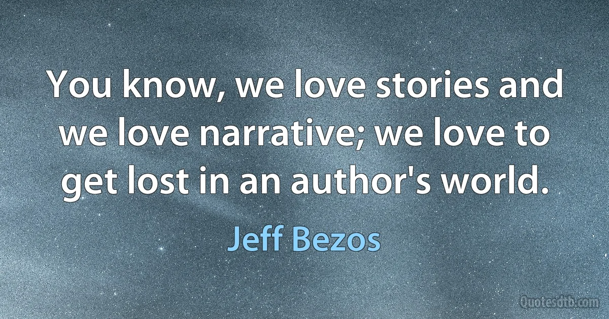 You know, we love stories and we love narrative; we love to get lost in an author's world. (Jeff Bezos)