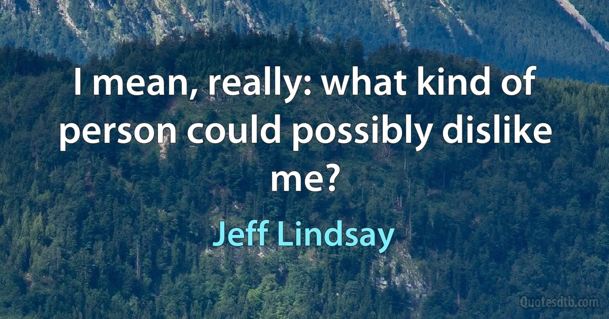 I mean, really: what kind of person could possibly dislike me? (Jeff Lindsay)