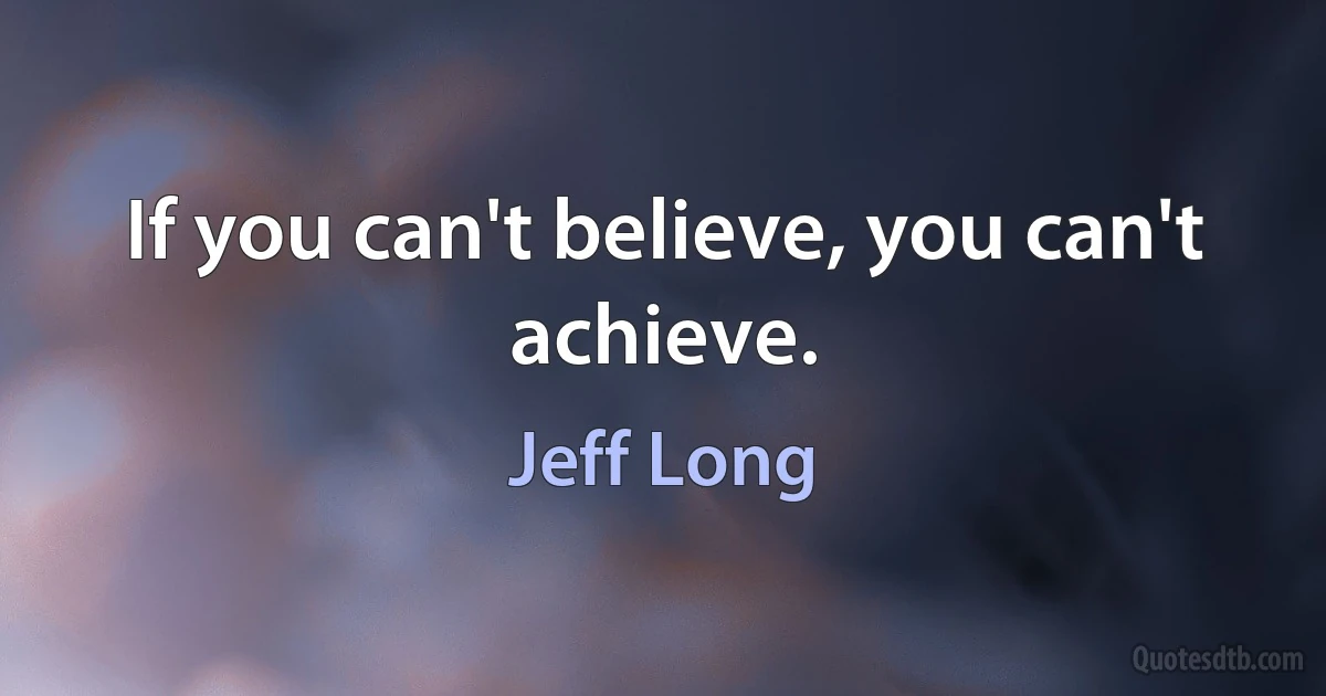 If you can't believe, you can't achieve. (Jeff Long)