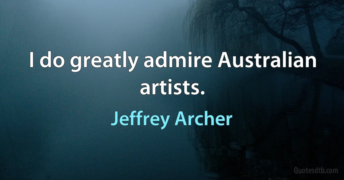 I do greatly admire Australian artists. (Jeffrey Archer)