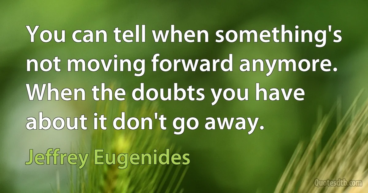 You can tell when something's not moving forward anymore. When the doubts you have about it don't go away. (Jeffrey Eugenides)