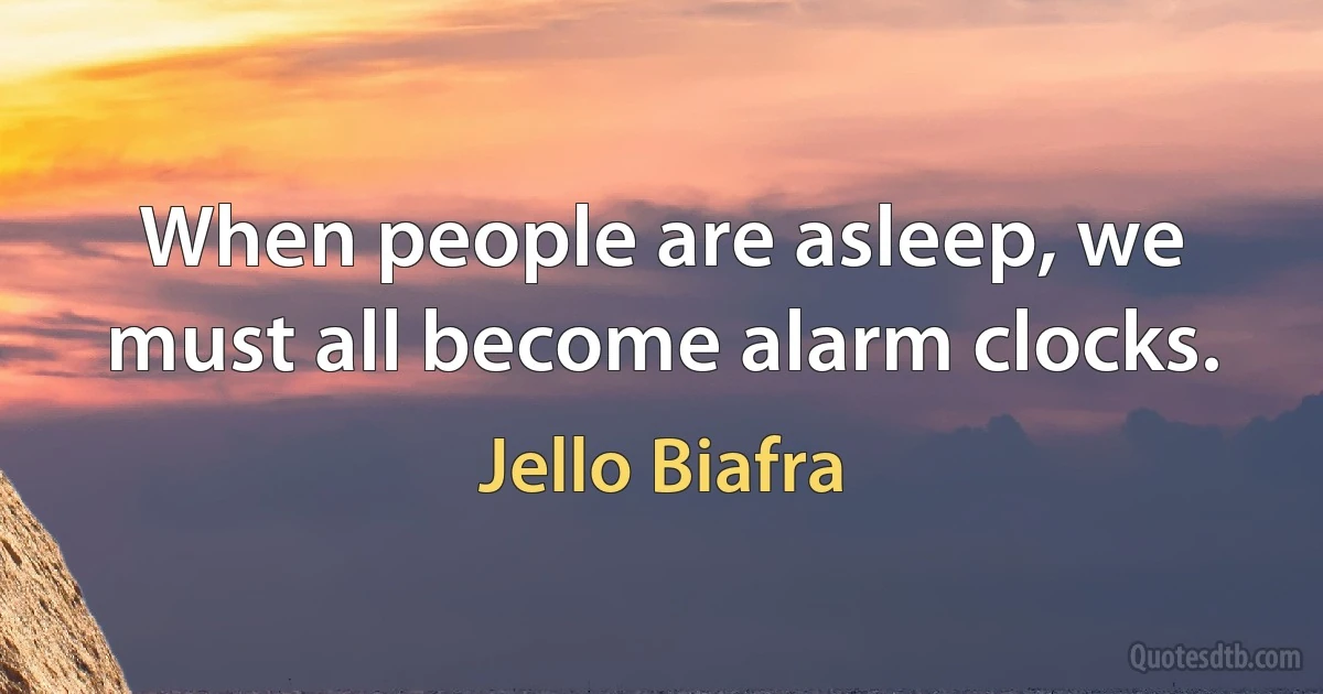 When people are asleep, we must all become alarm clocks. (Jello Biafra)