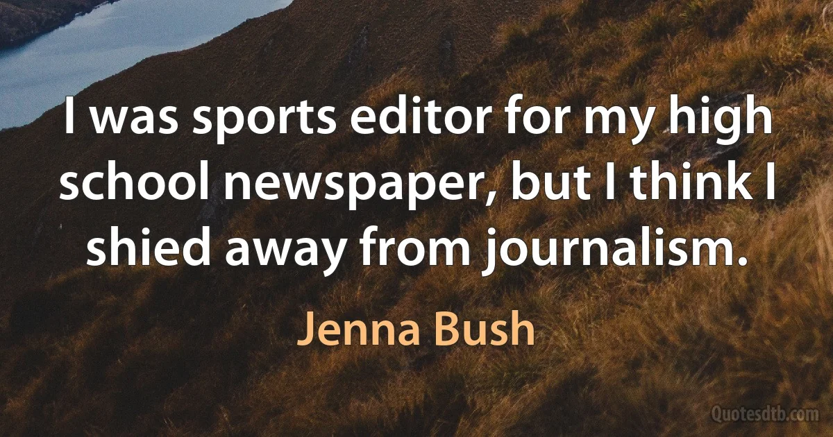 I was sports editor for my high school newspaper, but I think I shied away from journalism. (Jenna Bush)