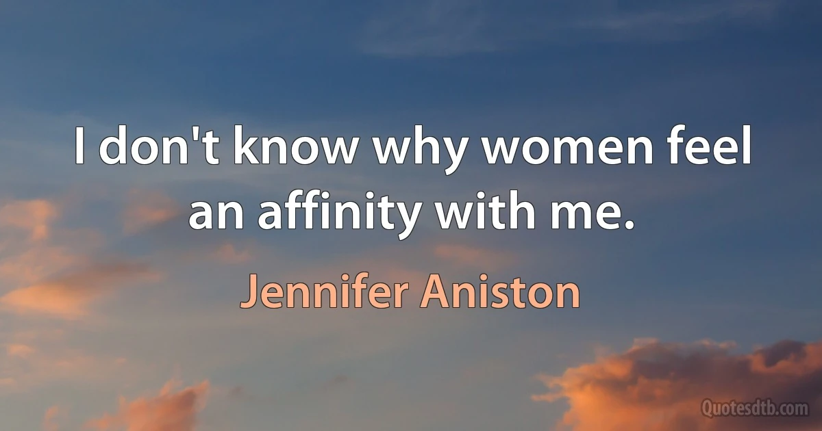 I don't know why women feel an affinity with me. (Jennifer Aniston)