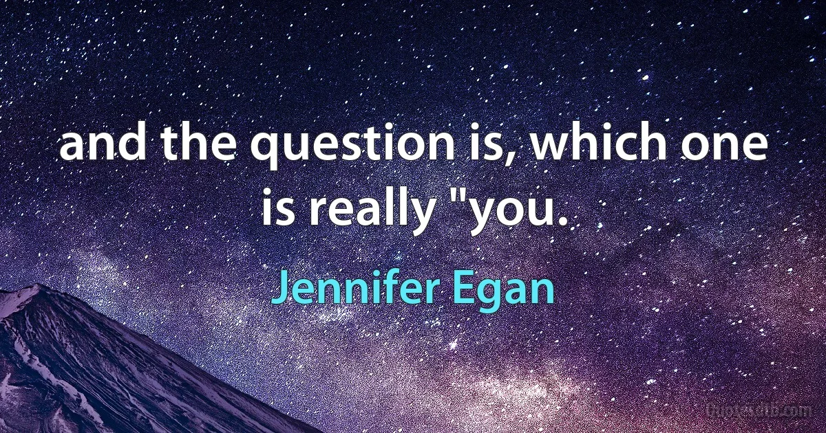 and the question is, which one is really "you. (Jennifer Egan)