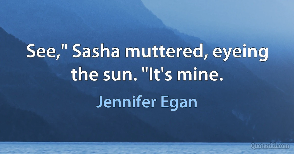 See," Sasha muttered, eyeing the sun. "It's mine. (Jennifer Egan)