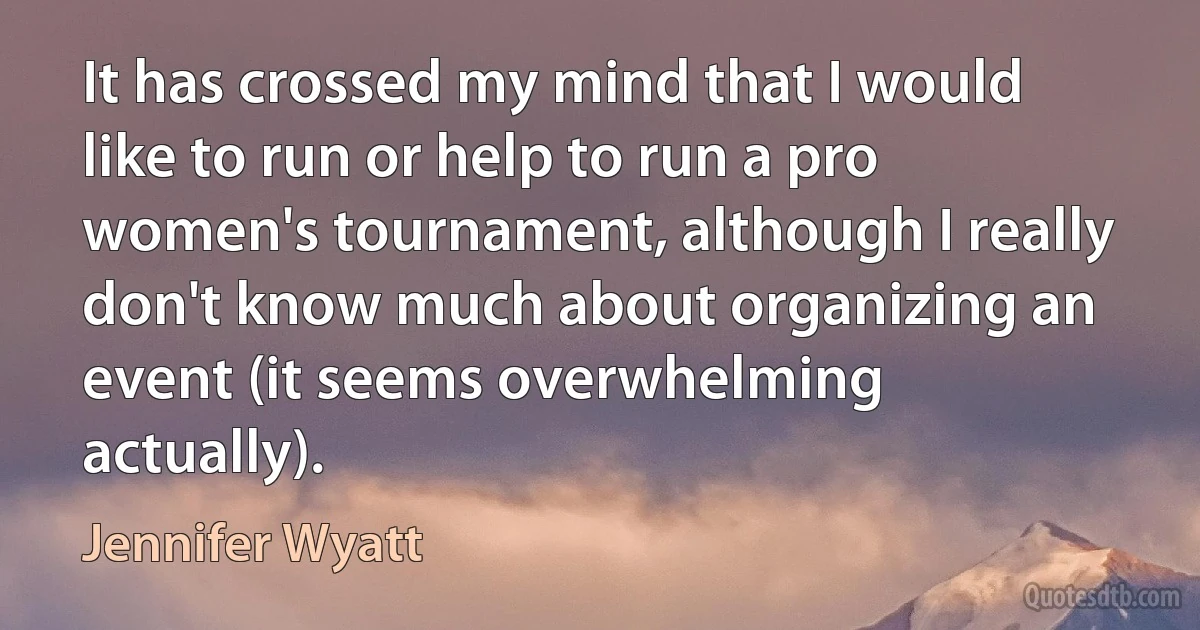 It has crossed my mind that I would like to run or help to run a pro women's tournament, although I really don't know much about organizing an event (it seems overwhelming actually). (Jennifer Wyatt)