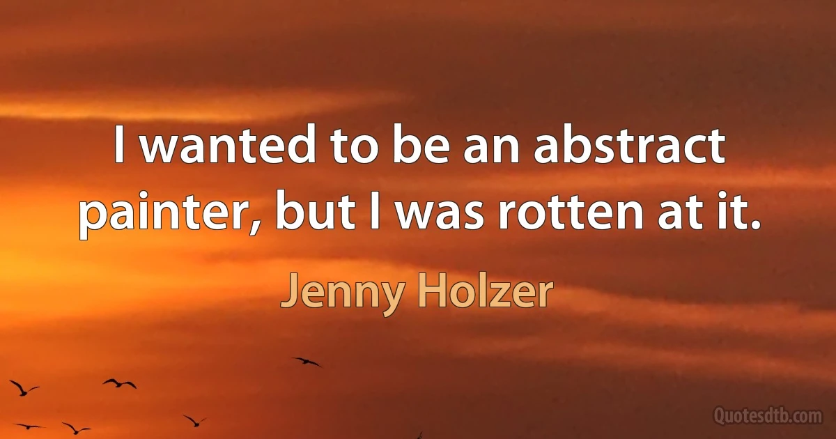 I wanted to be an abstract painter, but I was rotten at it. (Jenny Holzer)