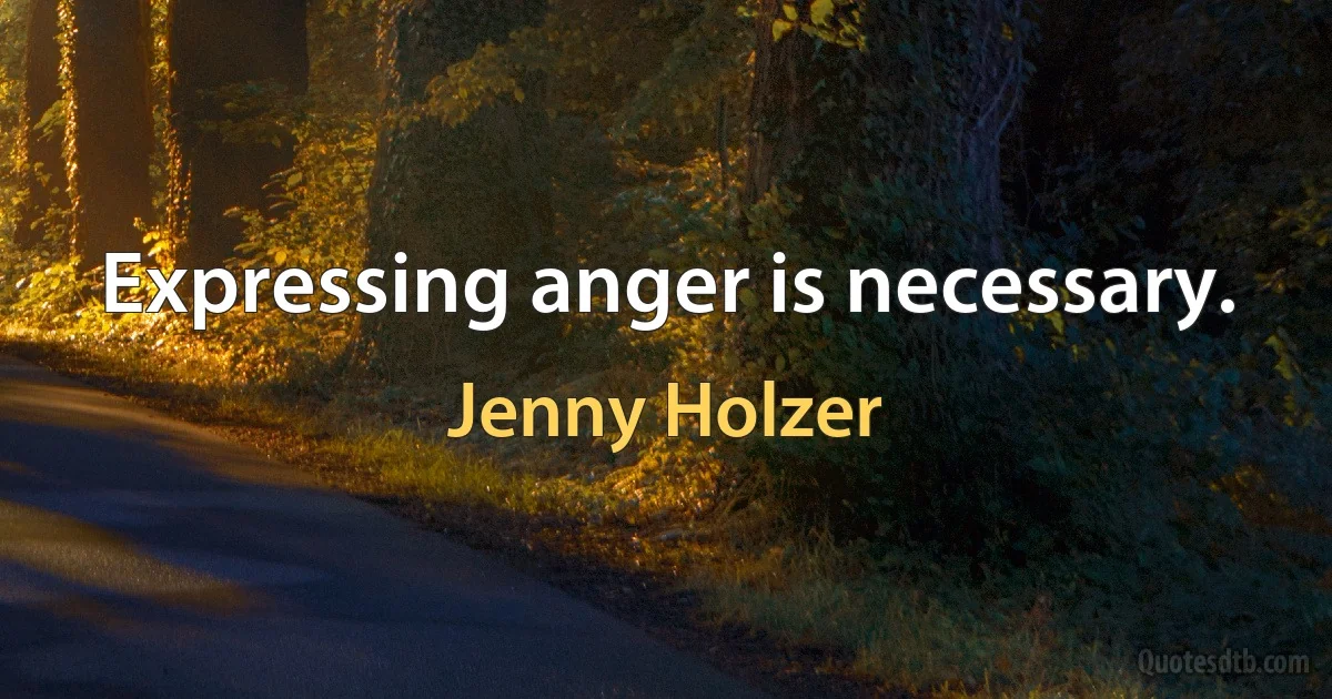 Expressing anger is necessary. (Jenny Holzer)