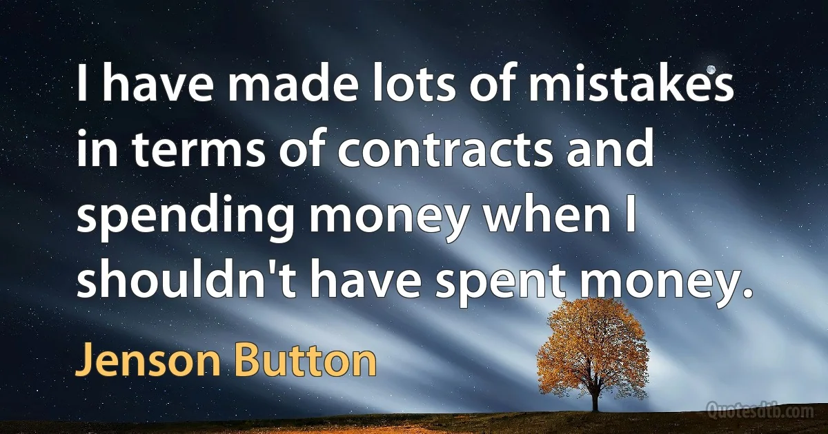 I have made lots of mistakes in terms of contracts and spending money when I shouldn't have spent money. (Jenson Button)